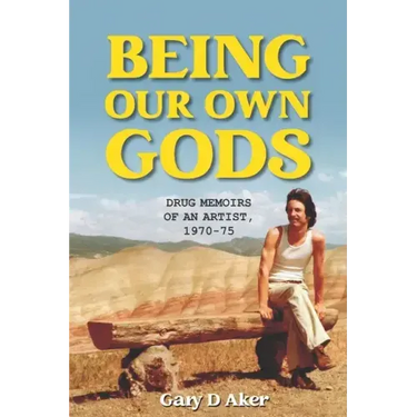 Being Our Own Gods: Drug Memoirs of an Artist, 1970-75