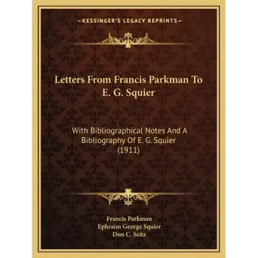 Letters from Francis Parkman to E. G. Squier: With Bibliographical Notes and a Bibliography of E. G. Squier (1911)