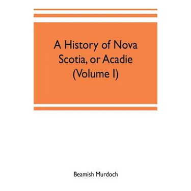 A history of Nova Scotia, or Acadie (Volume I)
