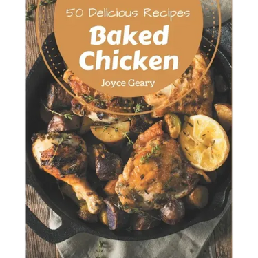 50 Delicious Baked Chicken Recipes: A Must-have Baked Chicken Cookbook for Everyone