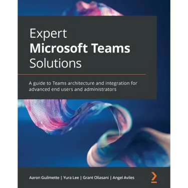 Expert Microsoft Teams Solutions: A guide to Teams architecture and integration for advanced end users and administrators