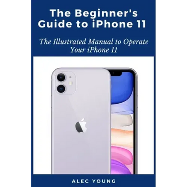 The Beginner's Guide to iPhone 11: The Illustrated Manual to Operate Your iPhone 11