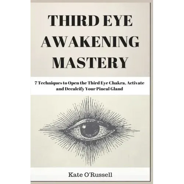 Third Eye Awakening Mastery: 7 Techniques to Open the Third Eye Chakra, Activate and Decalcify Your Pineal Gland