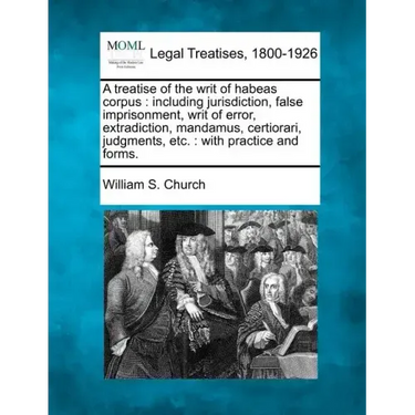 A treatise of the writ of habeas corpus: including jurisdiction, false imprisonment, writ of error, extradiction, mandamus, certiorari, judgments, etc