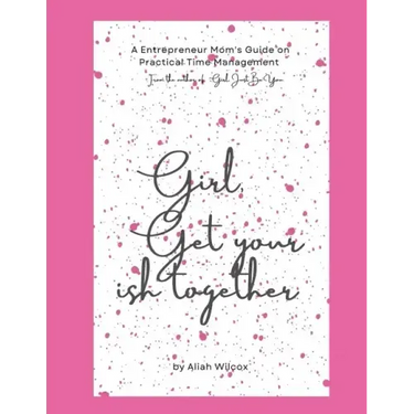Girl, Get Your Ish Together: An Entrepreneur Mom's Guide To Practical Time Management