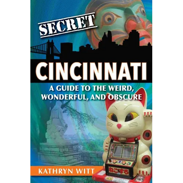 Secret Cincinnati: A Guide to the Weird, Wonderful, and Obscure