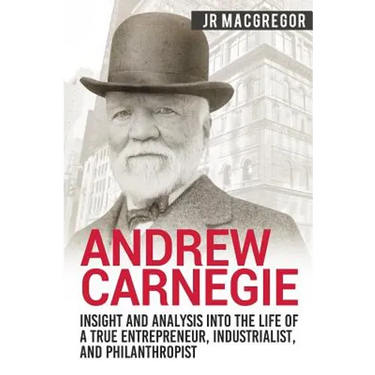 Andrew Carnegie - Insight and Analysis into the Life of a True Entrepreneur, Industrialist, and Philanthropist