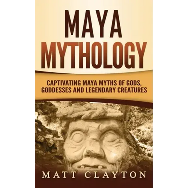 Maya Mythology: Captivating Maya Myths of Gods, Goddesses and Legendary Creatures
