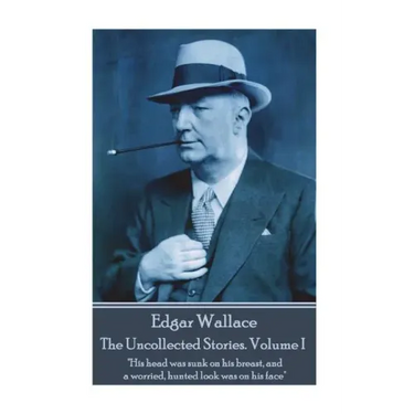 Edgar Wallace - The Uncollected Stories Volume I: "His head was sunk on his breast, and a worried, hunted look was on his face"