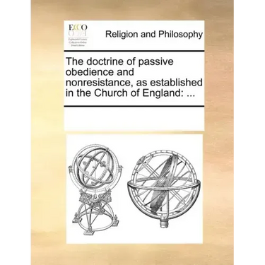 The Doctrine of Passive Obedience and Nonresistance, as Established in the Church of England: ...