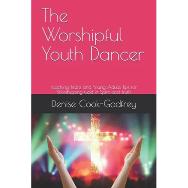 The Worshipful Youth Dancer: Teaching Teens and Young Adults Tips for Worshipping God in Spirit and Truth