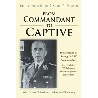 From Commandant to Captive: The Memoirs of Stalag Luft III Commandant Col. Friedrich Wilhelm von Lindeiner genannt von Wildau With Postwar Intervi