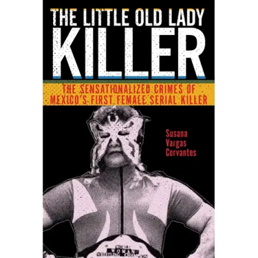 The Little Old Lady Killer: The Sensationalized Crimes of Mexico's First Female Serial Killer