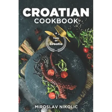Croatian Cookbook: Get Your Taste Of Croatia With Easy and Delicious Recipes From Croatian Cuisine