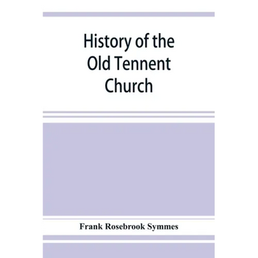 History of the Old Tennent Church; containing: a connected story of the church's life, sketches of its pastors, biographical references to its members