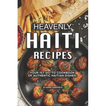 Heavenly Haiti Recipes: Your 1st Go-To Cookbook of Authentic Haitian Dishes!
