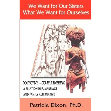 We Want for Our Sisters What We Want for Ourselves: Polygyny: A Relationship, Marriage and Family Alternative