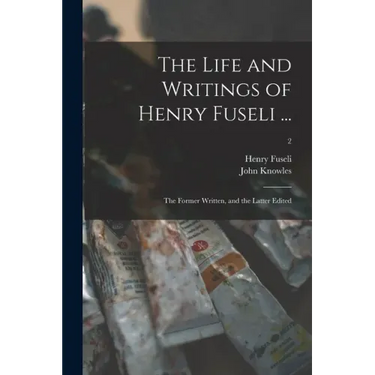 The Life and Writings of Henry Fuseli ...: the Former Written, and the Latter Edited; 2