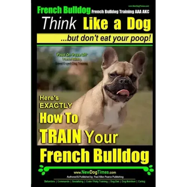 French Bulldog, French Bulldog Training AAA AKC: Think Like a Dog, but Don't Eat Your Poop! French Bulldog Breed Expert Training: Here's EXACTLY How t