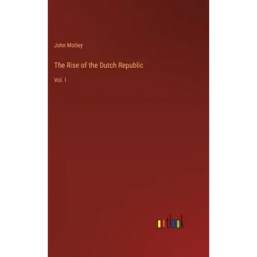 The Rise of the Dutch Republic: Vol. I