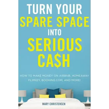 Turn Your Spare Space Into Serious Cash: How to Make Money on Airbnb, Homeaway, Flipkey, Booking.Com, and More!