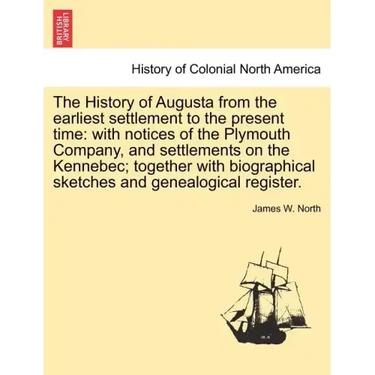 The History of Augusta from the earliest settlement to the present time: with notices of the Plymouth Company, and settlements on the Kennebec; togeth