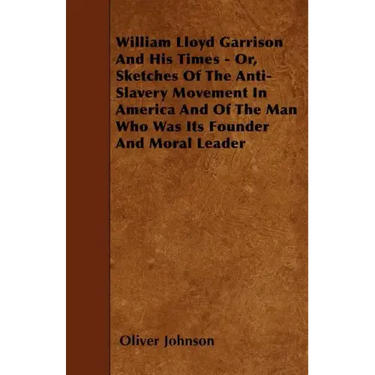 William Lloyd Garrison And His Times - Or, Sketches Of The Anti-Slavery Movement In America And Of The Man Who Was Its Founder And Moral Leader