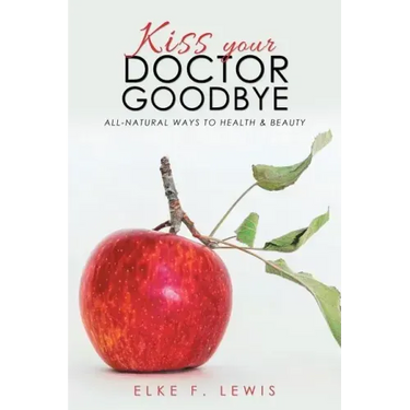 Kiss Your Doctor Goodbye: All-Natural Ways to Health & Beauty