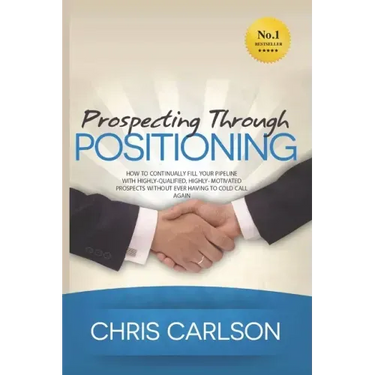 Prospecting Through Positioning: How To Continually Fill Your Pipeline With Highly-Qualified, Highly-Motivated Prospects Without Ever Having To Cold C