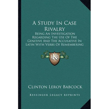 A Study In Case Rivalry: Being An Investigation Regarding The Use Of The Genitive And The Accusative In Latin With Verbs Of Remembering And For