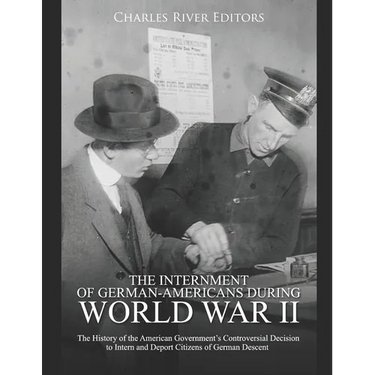 The Internment of German-Americans during World War II: The History of the American Government's Controversial Decision to Intern and Deport Citizens