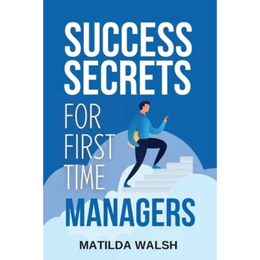 Success Secrets for First Time Managers - How to Manage Employees, Meet Your Work Goals, Keep your Boss Happy and Skip the Stress