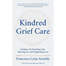 Kindred Grief Care: Guidance for Reaching Out, Showing Up, and Supporting Loss