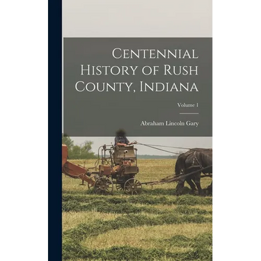 Centennial History of Rush County, Indiana; Volume 1