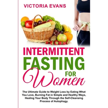 Intermittent Fasting for Women: The Ultimate Guide to Weight Loss by Eating What You Love, Burning Fat in Simple and Healthy Ways, Healing Your Body T