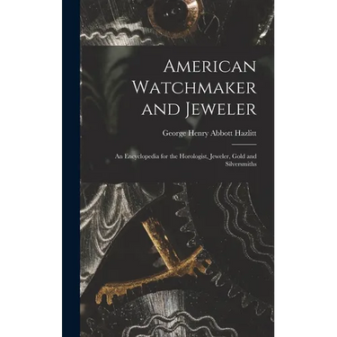 American Watchmaker and Jeweler: An Encyclopedia for the Horologist, Jeweler, Gold and Silversmiths