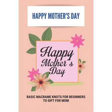 Happy Mother's Day: Basic Macrame Knots For Beginners To Gift For Mom: Choose Gift For Mother'S Day