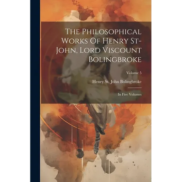 The Philosophical Works Of Henry St-john, Lord Viscount Bolingbroke: In Five Volumes; Volume 5