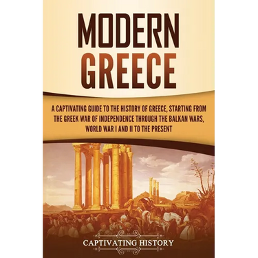 Modern Greece: A Captivating Guide to the History of Greece, Starting from the Greek War of Independence Through the Balkan Wars, Wor