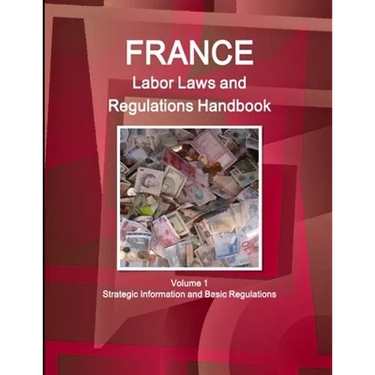 France Labor Laws and Regulations Handbook Volume 1 Strategic Information and Basic Regulations