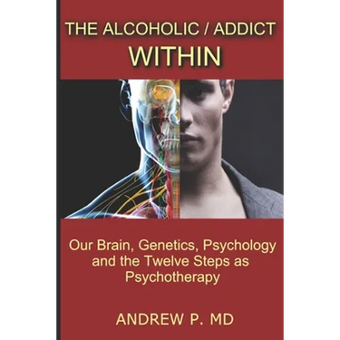 The Alcoholic / Addict Within: Our Brain, Genetics, Psychology and the Twelve Steps as Psychotherapy