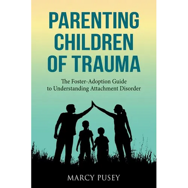 Parenting Children of Trauma: A Foster-Adoption Guide to Understanding Attachment Disorders