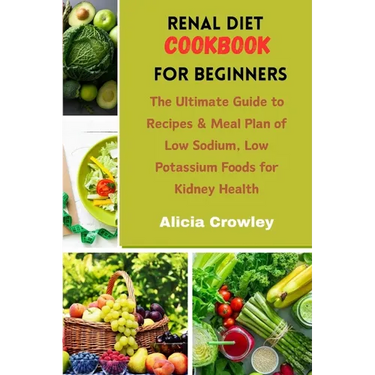 Renal Diet Cookbook for Beginners: The Ultimate Guide to Recipes & Meal Plan of Low Sodium, Low Potassium Foods for Kidney Health