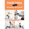 Chair Yoga for Beginners and Seniors: Gentle Exercises for Flexibility, Balance, and Wellness to Improve Mobility and Enhance Well-Being