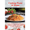 Cooking Pasta At Home: Learn How To Cook Pasta Dishes With Delicious & Easy Recipes: Ways To Making Tasty Pasta Sauces At Home