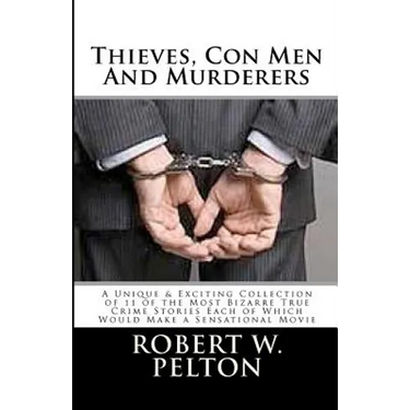 Thieves, Con Men & Murderers: A Unique & Exciting Collection of 11 of the Most Bizarre True Crime Stories Each of Which Would Make a Sensational Mov