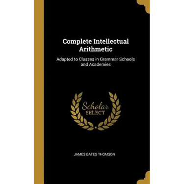 Complete Intellectual Arithmetic: Adapted to Classes in Grammar Schools and Academies
