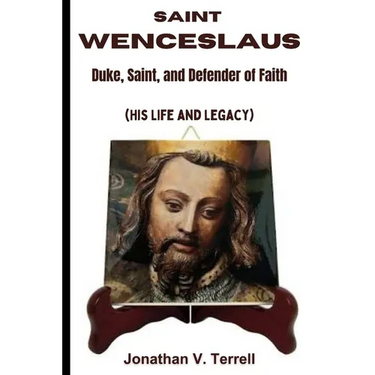 Saint Wenceslaus: Duke, Saint, and Defender of Faith (His Life and Legacy)