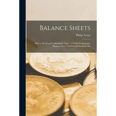 Balance Sheets: How to Read and Understand Them; a Guide for Investors, Business Men, Commercial Students, Etc