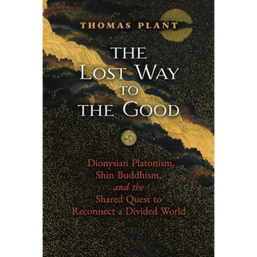 The Lost Way to the Good: Dionysian Platonism, Shin Buddhism, and the Shared Quest to Reconnect a Divided World